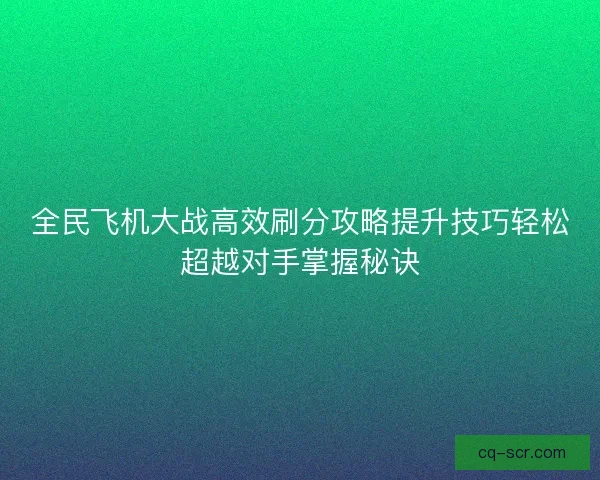 全民飞机大战高效刷分攻略提升技巧轻松超越对手掌握秘诀