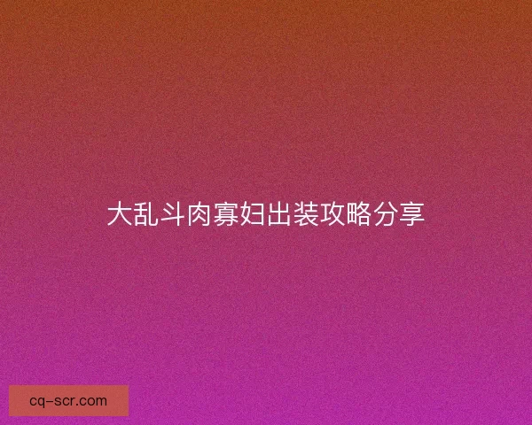 大乱斗肉寡妇出装攻略分享