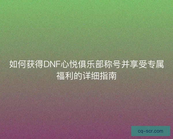 如何获得DNF心悦俱乐部称号并享受专属福利的详细指南