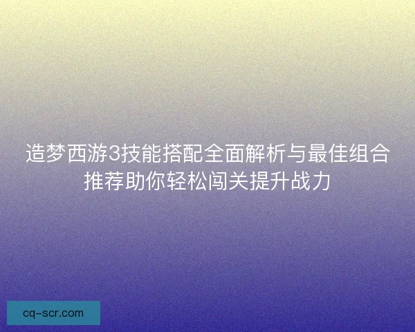 造梦西游3技能搭配全面解析与最佳组合推荐助你轻松闯关提升战力