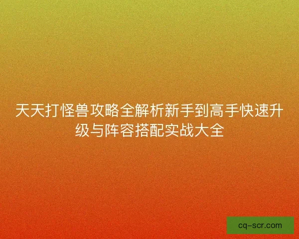 天天打怪兽攻略全解析新手到高手快速升级与阵容搭配实战大全