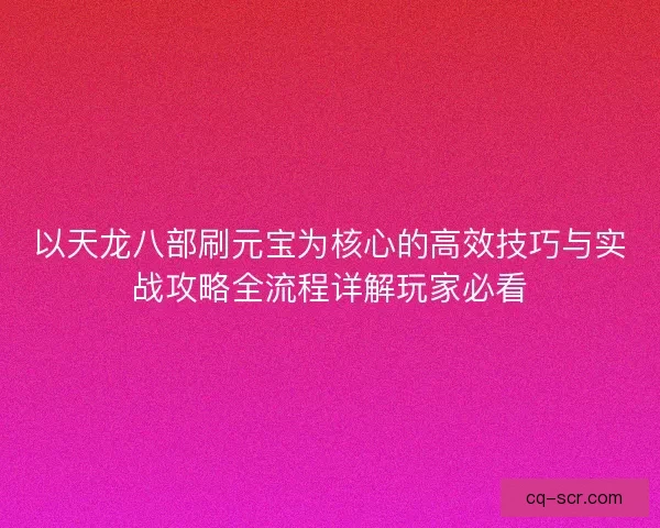 以天龙八部刷元宝为核心的高效技巧与实战攻略全流程详解玩家必看