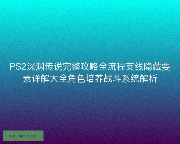 PS2深渊传说完整攻略全流程支线隐藏要素详解大全角色培养战斗系统解析